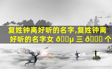 复姓钟离好听的名字,复姓钟离好听的名字女 🌵 三 🐝 个字